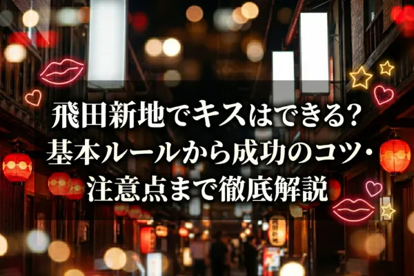 飛田新地でキスはできる？基本ルールから成功のコツ・注意点まで徹底解説