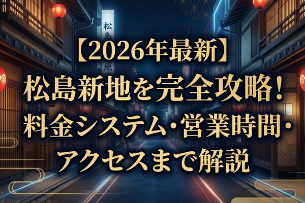 【2026年最新】松島新地を完全攻略！料金システム・営業時間・アクセスまで解説