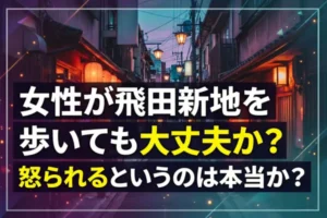 女性が飛田新地を歩いても大丈夫か？怒られるというのは本当か？